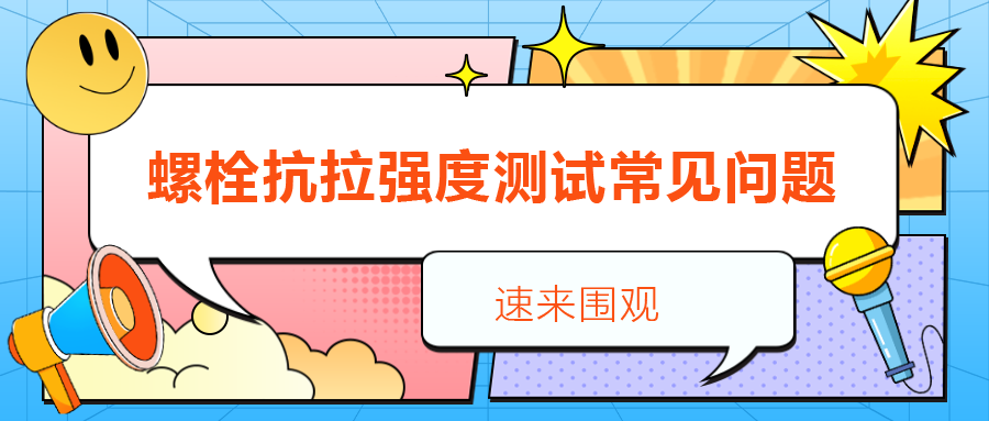 【紧固件讲堂】螺栓抗拉强度测试常见问题