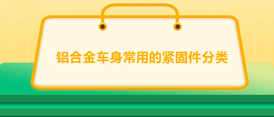 铝合金车身常用的紧固件分类，一次给你讲清楚