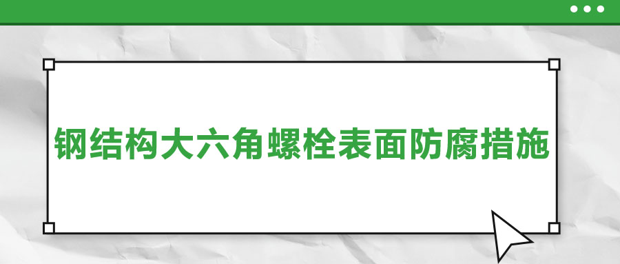 浅谈钢结构大六角螺栓表面防腐措施