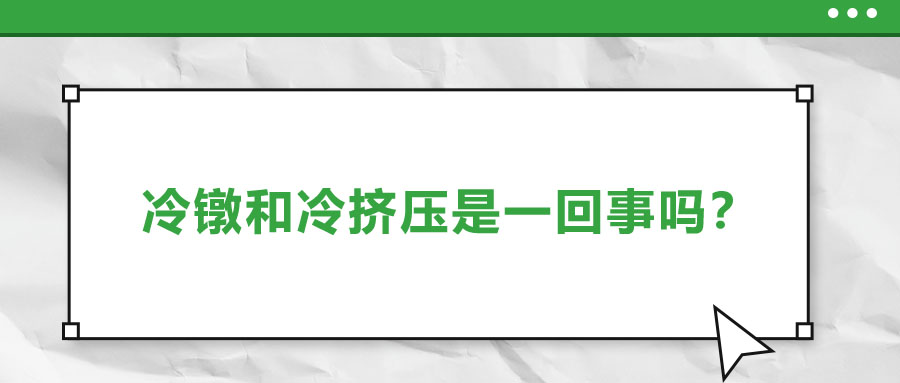 冷镦和冷挤压是一回事吗？两者有什么区别？