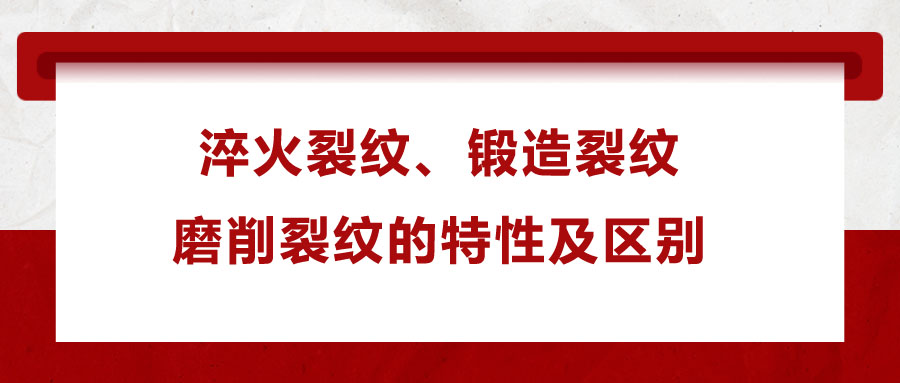 淬火裂纹、锻造裂纹、磨削裂纹的特性及区别