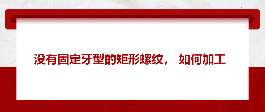 没有固定牙型的矩形螺纹，如何加工