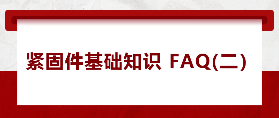 紧固件基础知识FAQ(二） 你一定要了解的五个紧固件常识