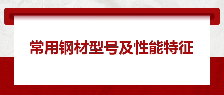 一文搞懂常用钢材型号、性能特性