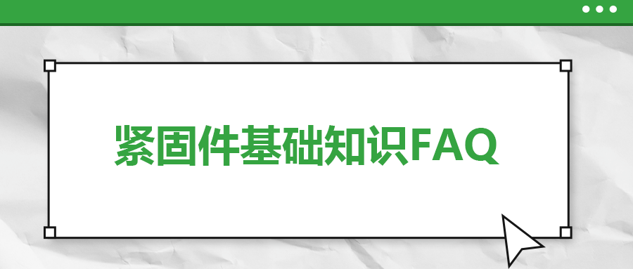 紧固件基础知识FAQ(八）| 你一定要了解的7个紧固件基本常识