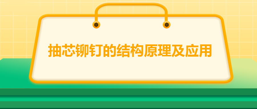 抽芯铆钉的结构原理及应用,你知道吗