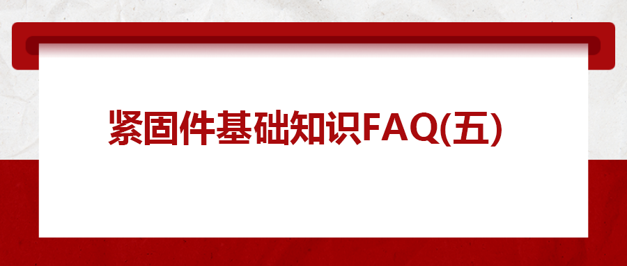 紧固件基础知识FAQ(五）| 你一定要了解的8个紧固件基本常识