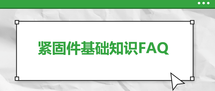 紧固件基础知识FAQ(十一）| 你一定要了解的7个紧固件基本知识 