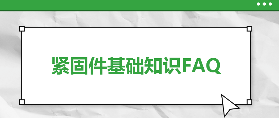 紧固件基础知识FAQ(十）| 你一定要了解的7个紧固件基本常识