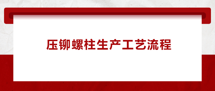 压铆螺柱生产工艺流程,一次给你讲清楚