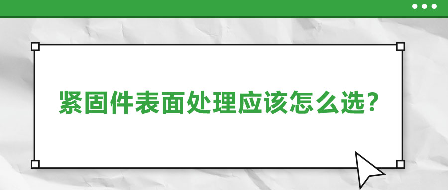 紧固件的表面处理应该怎么选呢？