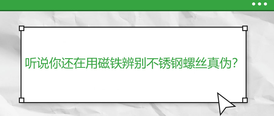 听说你还在用磁铁辨别不锈钢螺丝真伪？