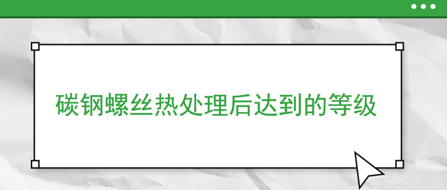 碳钢螺丝热处理后达到的等级