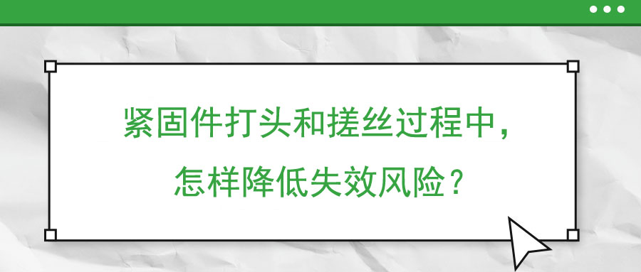 紧固件打头和搓丝过程中，怎样降低失效风险？