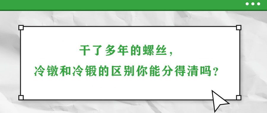 干了多年的螺丝，冷镦和冷锻的区别你能分得清吗？