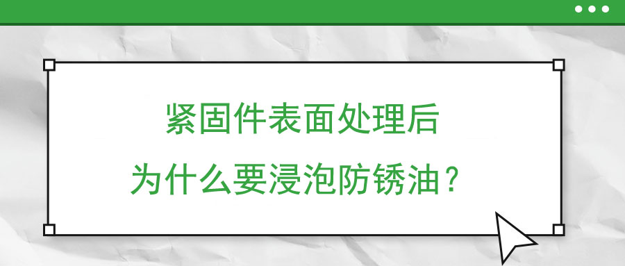 紧固件表面处理后为什么要浸泡防锈油？