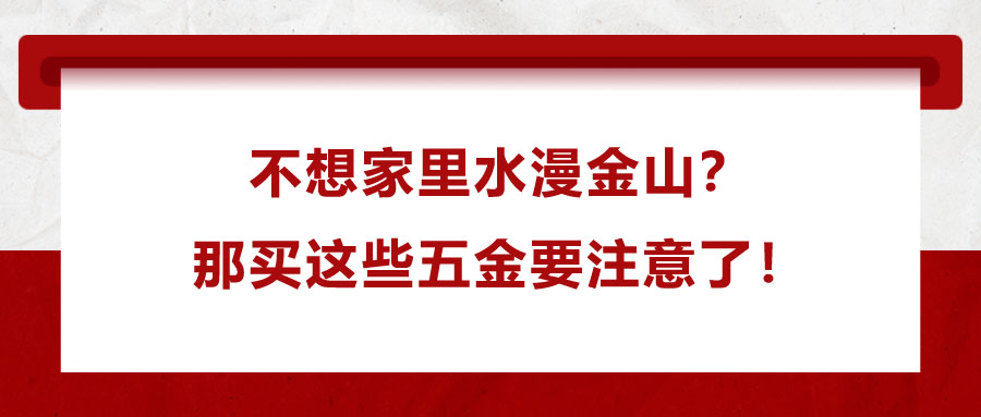 不想家里水漫金山？那买这些五金要注意了！