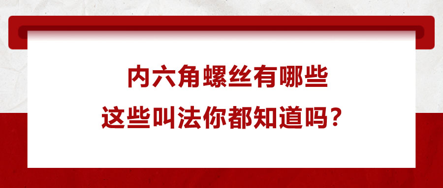 内六角螺丝有哪些，这些叫法你都知道吗？