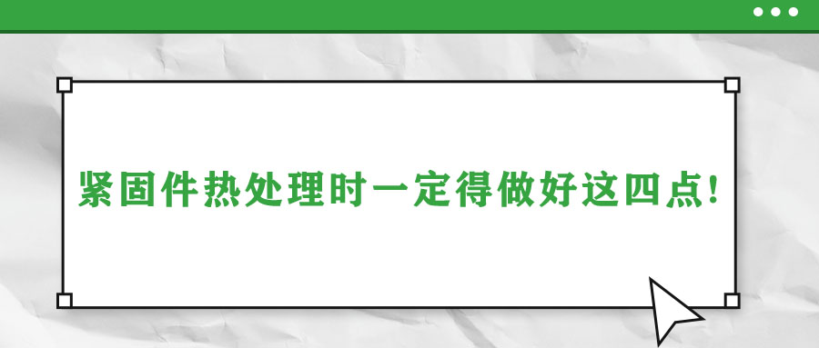 紧固件热处理时一定得做好这四点!