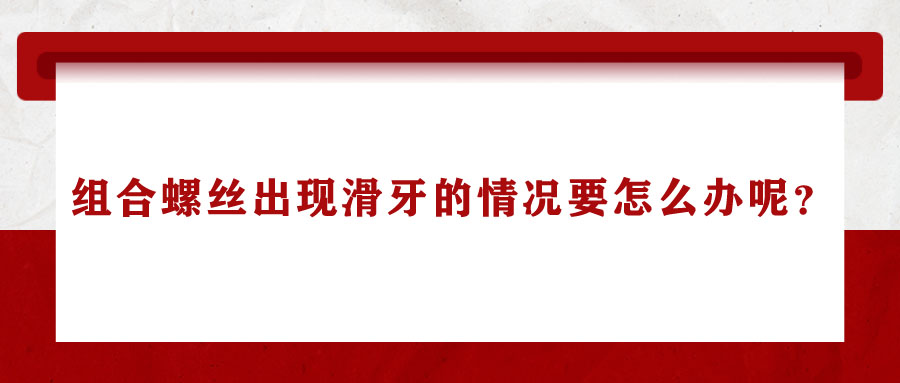 组合螺丝出现滑牙的情况要怎么办呢？