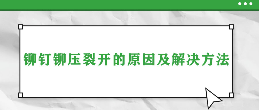 铆钉铆压裂开的原因及解决方法