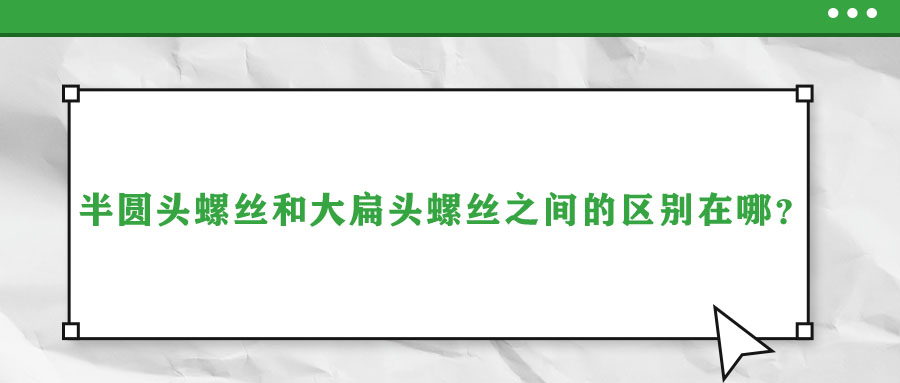 半圆头螺丝和大扁头螺丝之间的区别在哪？