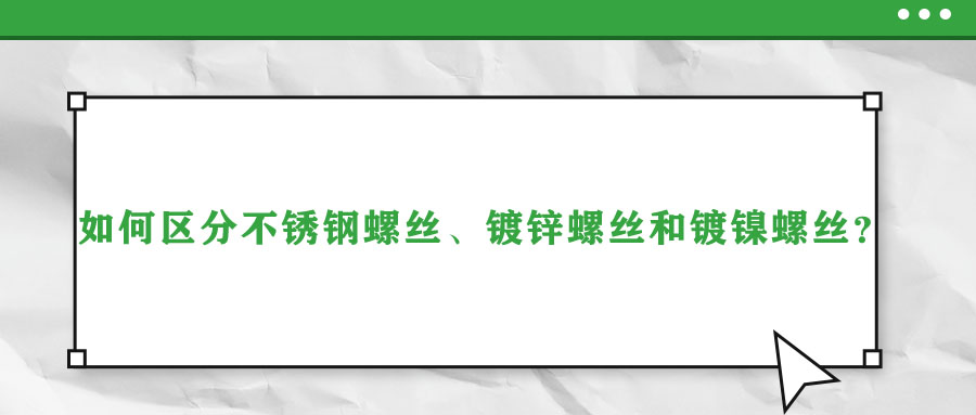 如何区分不锈钢螺丝、镀锌螺丝和镀镍螺丝？