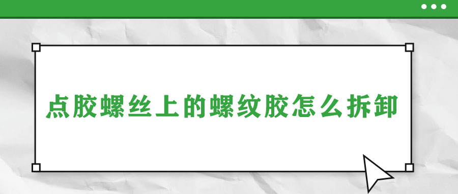 点胶螺丝上的螺纹胶怎么拆卸