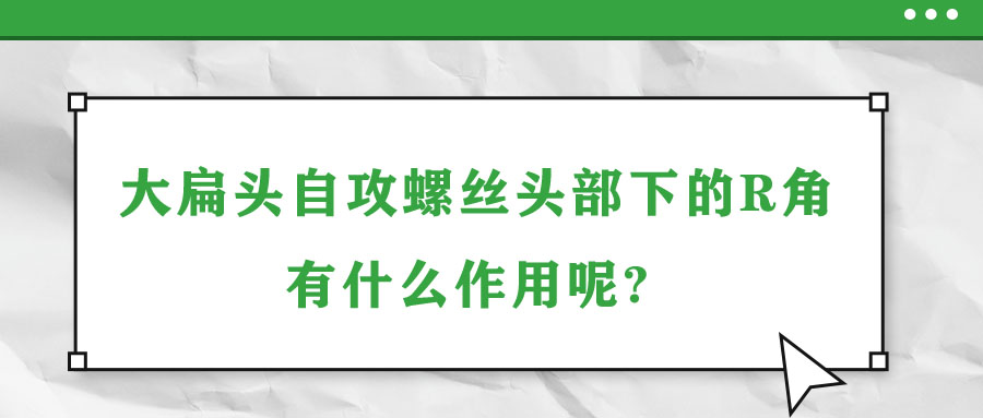 大扁头自攻螺丝头部下的R角有什么作用呢? 