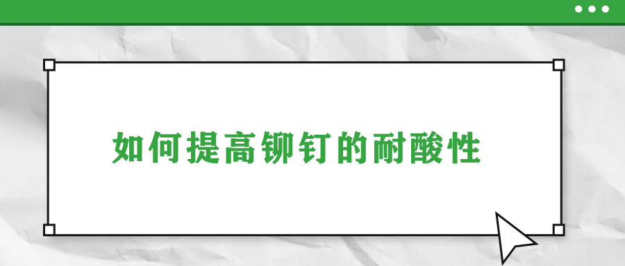 如何提高铆钉的耐酸性