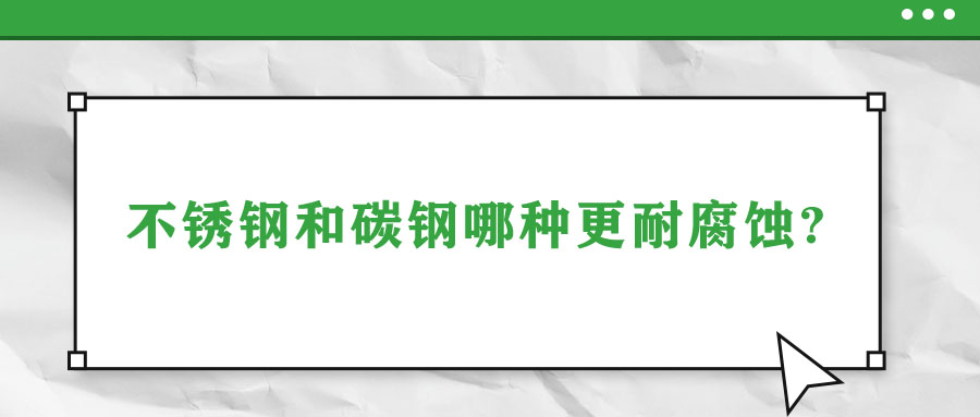 不锈钢和碳钢哪种更耐腐蚀?