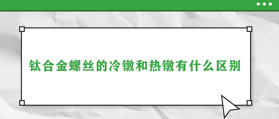 钛合金螺丝的冷镦和热镦有什么区别