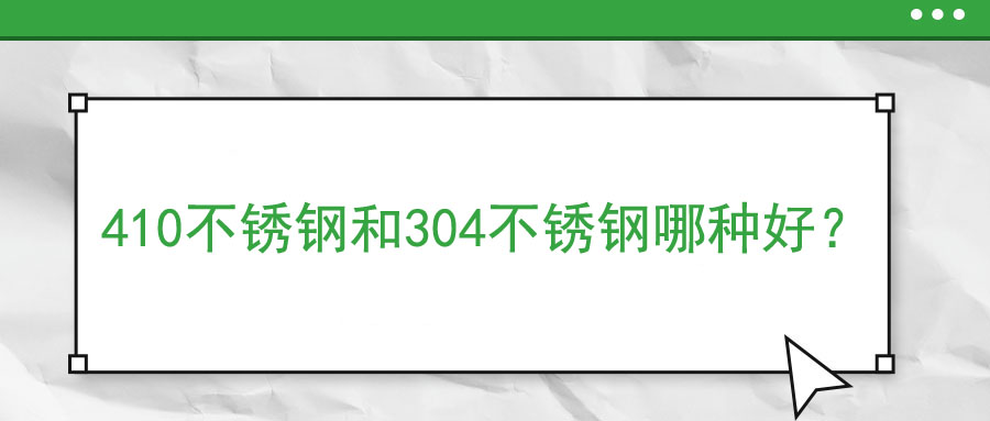 410不锈钢和304不锈钢哪种好？