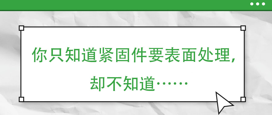 你只知道紧固件要表面处理，却不知道……