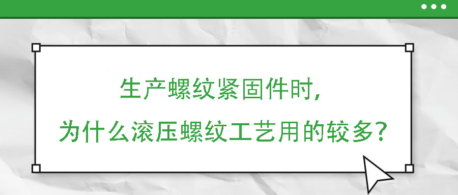 生产螺纹紧固件时，为什么滚压螺纹工艺用的较多？